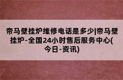 帝马壁挂炉维修电话是多少|帝马壁挂炉-全国24小时售后服务中心(今日-资讯)